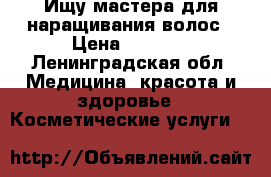 Ищу мастера для наращивания волос › Цена ­ 2 500 - Ленинградская обл. Медицина, красота и здоровье » Косметические услуги   